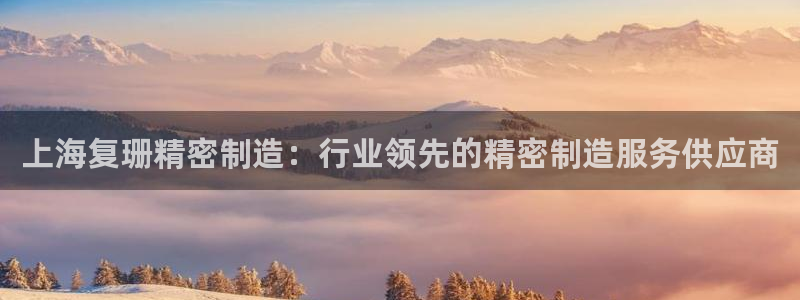 彩神ix官网是哪个公司的：上海复珊精密制造：行业领先的精密制造服务供应商