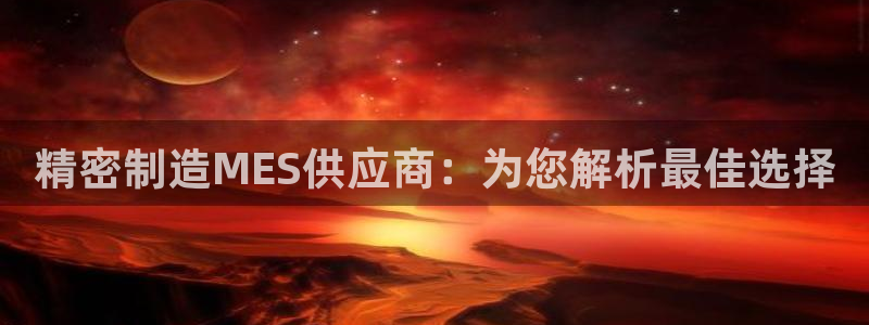 彩神v秘聊号码：精密制造MES供应商：为您解析最佳选择