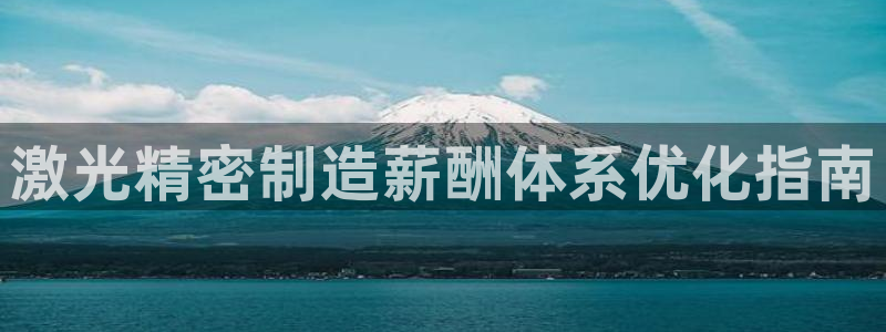 彩神vll官网-最新版app下载：激光精密制造薪酬体系优化指南