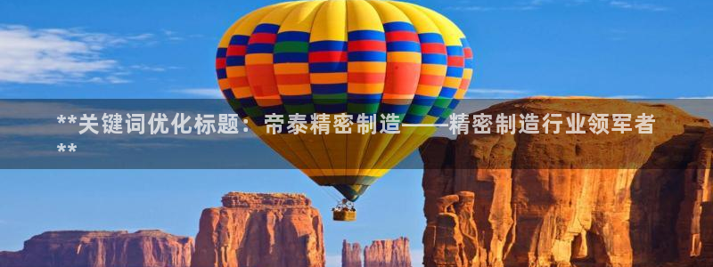 彩神vlll游戏特色：**关键词优化标题：帝泰精密制造——精密制造行业领军者
**