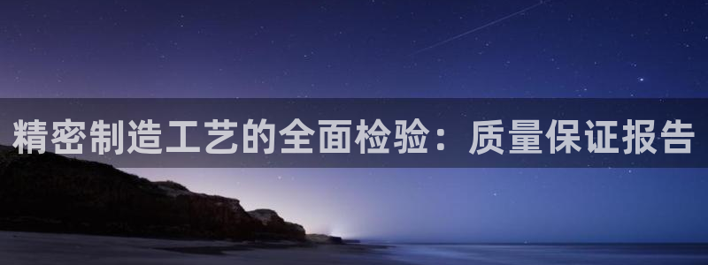 彩神v大众娱乐：精密制造工艺的全面检验：质量保证报告
