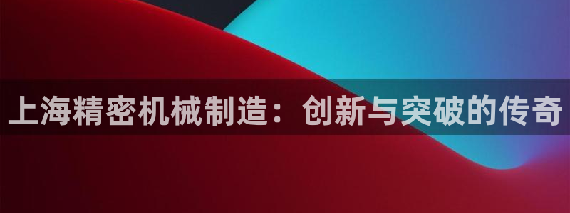 彩神大发是不是人为操作：上海精密机械制造：创新与突破的传奇
