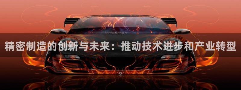 彩神盈利图片：精密制造的创新与未来：推动技术进步和产业转型