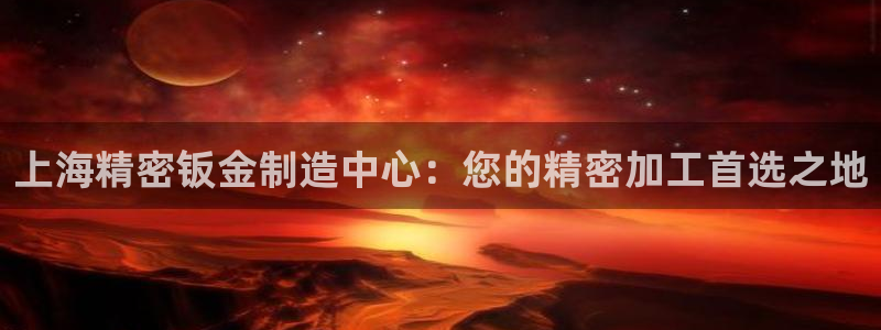 彩神vl官网：上海精密钣金制造中心：您的精密加工首选之地