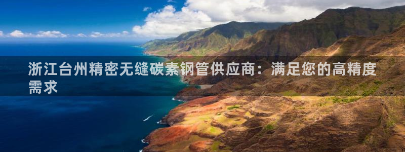 彩神通官网下载：浙江台州精密无缝碳素钢管供应商：满足您的高精度
需求