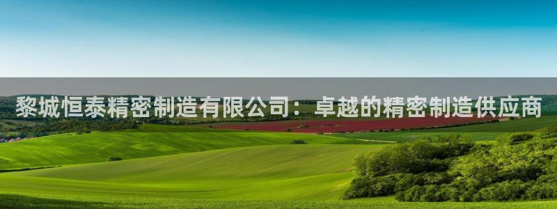 彩神v8下载：黎城恒泰精密制造有限公司：卓越的精密制造供应商
