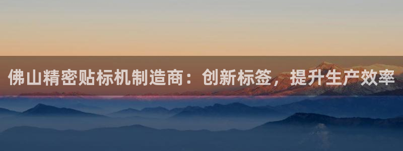 彩神旗下有哪些平台可以玩：佛山精密贴标机制造商：创新标签，提升生产效率