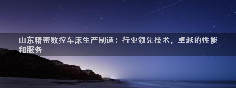 大发彩神官网下载：山东精密数控车床生产制造：行业领先技术，卓越的性能
和服务