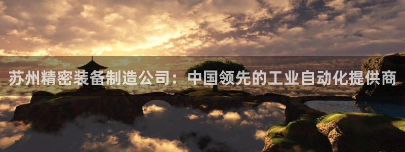 天天彩神welcome：苏州精密装备制造公司：中国领先的工业自动化提供商