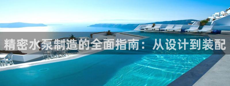 彩神赢的钱是哪里来的啊：精密水泵制造的全面指南：从设计到装配