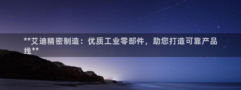 彩神v8手机客户端下载：**艾迪精密制造：优质工业零部件，助您打造可靠产品
线**