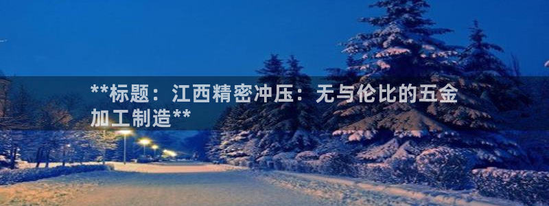 下载彩神v8：**标题：江西精密冲压：无与伦比的五金
加工制造**