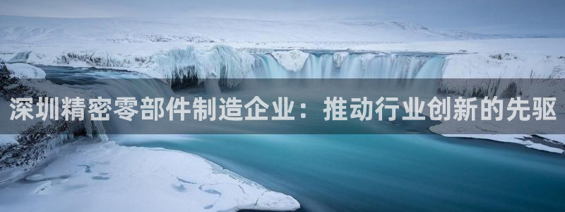 彩神8彩平台官网：深圳精密零部件制造企业：推动行业创新的先驱