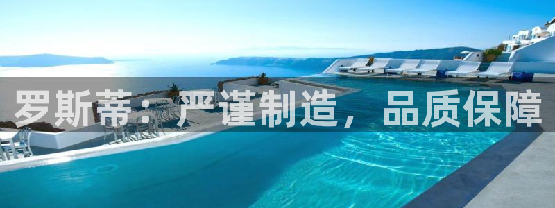 彩神ix是真的吗：罗斯蒂：严谨制造，品质保障
