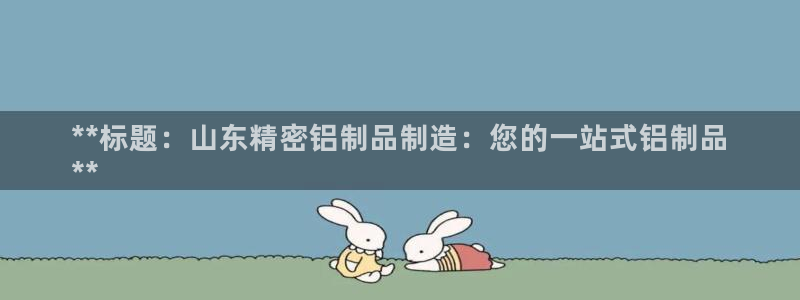 彩神平台是真的吗：**标题：山东精密铝制品制造：您的一站式铝制品
**