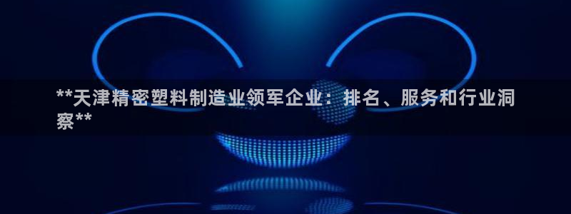 彩神vl官网：**天津精密塑料制造业领军企业：排名、服务和行业洞
察**