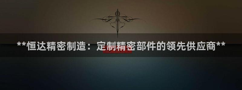 彩神输的钱是赌博还是诈骗：**恒达精密制造：定制精密部件的领先供应商**