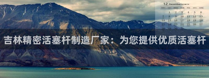 彩神网能赚钱是怎么回事：吉林精密活塞杆制造厂家：为您提供优质活塞杆
