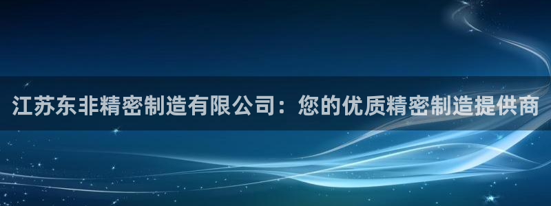 有谁知道彩神争霸的网址：江苏东非精密制造有限公司：您的优质精密制造提供商