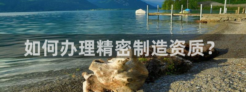 彩神购彩-购彩大厅入口娱乐首选：如何办理精密制造资质？