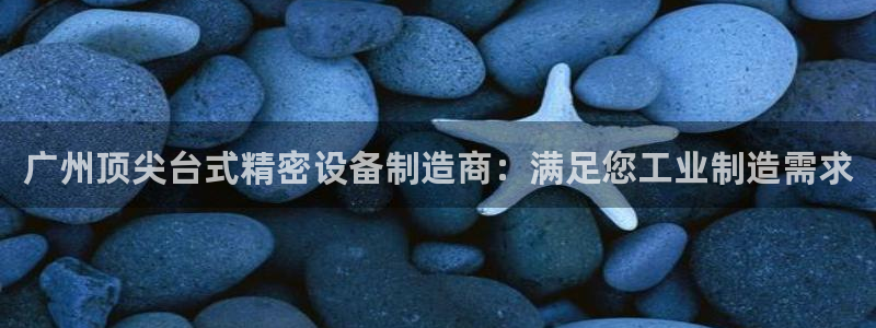 彩神通官网下载：广州顶尖台式精密设备制造商：满足您工业制造需求