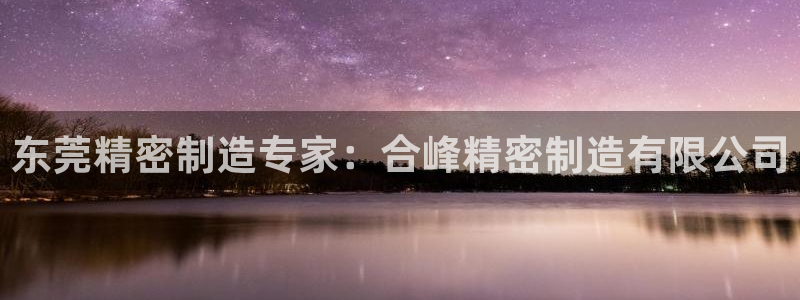 彩神平台可以破解吗：东莞精密制造专家：合峰精密制造有限公司