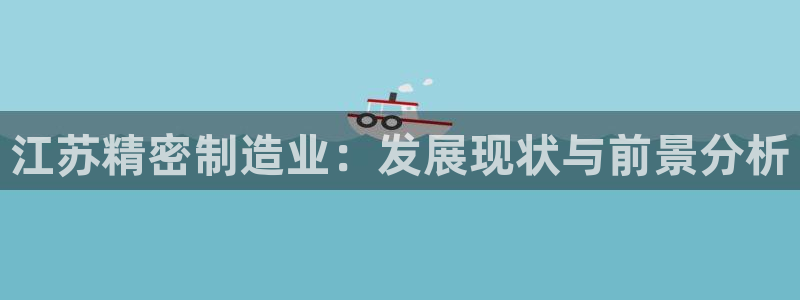 彩神v8下载网址：江苏精密制造业：发展现状与前景分析