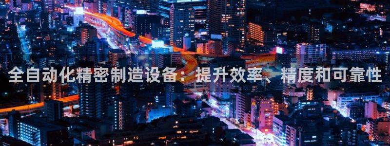 彩神这个平台是真的吗：全自动化精密制造设备：提升效率、精度和可靠性