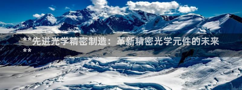 彩神大发是不是人为操作：**先进光学精密制造：革新精密光学元件的未来
**