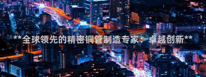 彩神v8是一个什么平台啊：**全球领先的精密铜管制造专家：卓越创新**