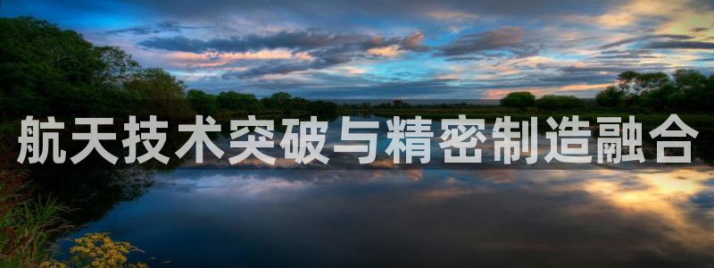 下载彩神通关注码：航天技术突破与精密制造融合