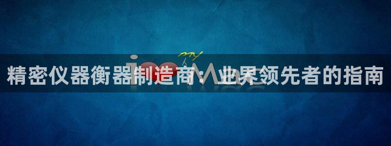 彩神v|：精密仪器衡器制造商：业界领先者的指南