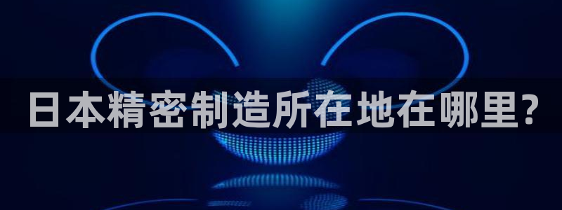 彩神v集团有限公司：日本精密制造所在地在哪里?