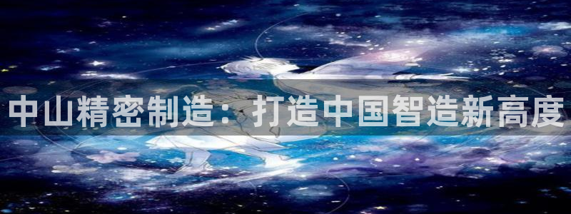 彩神v8下载：中山精密制造：打造中国智造新高度