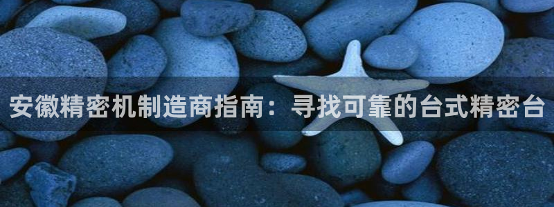 彩神8彩平台：安徽精密机制造商指南：寻找可靠的台式精密台