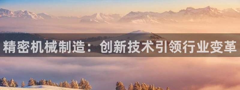 彩神v8官网版：精密机械制造：创新技术引领行业变革