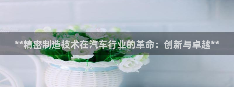 彩神正规吗：**精密制造技术在汽车行业的革命：创新与卓越**