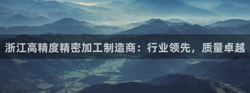 彩神大发官网：浙江高精度精密加工制造商：行业领先，质量卓越