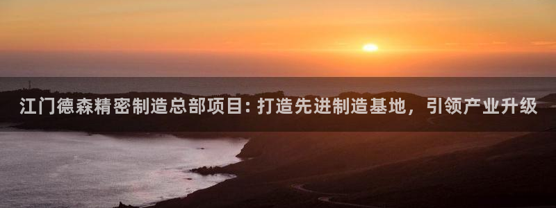 彩神v：江门德森精密制造总部项目: 打造先进制造基地，引领产业升级