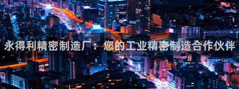 彩神争霸官方下载2017：永得利精密制造厂：您的工业精密制造合作伙伴