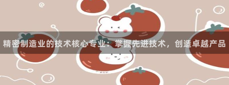 彩神争霸官网登录平台：精密制造业的技术核心专业：掌握先进技术，创造卓越产品