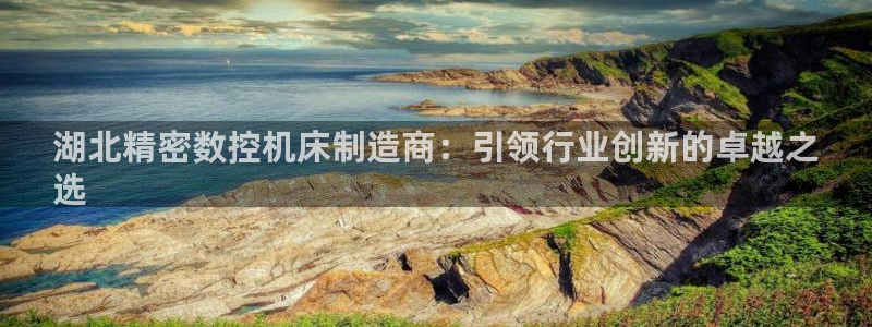 彩神大发cp：湖北精密数控机床制造商：引领行业创新的卓越之
选