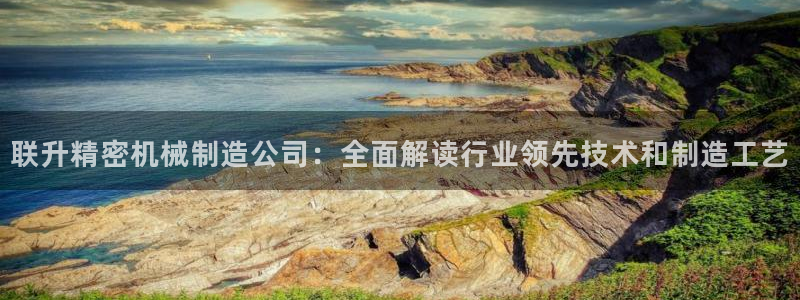 彩神v8下载：联升精密机械制造公司：全面解读行业领先技术和制造工艺