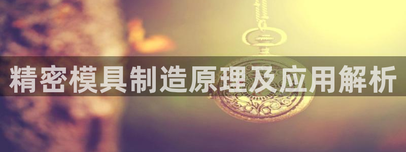 彩神用户登录：精密模具制造原理及应用解析