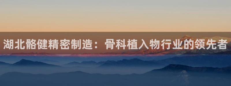 彩神vl购彩大厅：湖北骼健精密制造：骨科植入物行业的领先者